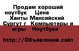 Продам хороший ноутбук  › Цена ­ 18 000 - Ханты-Мансийский, Сургут г. Компьютеры и игры » Ноутбуки   